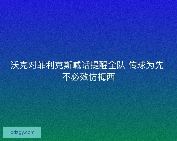 沃克对菲利克斯喊话提醒全队 传球为先 不必效仿梅西