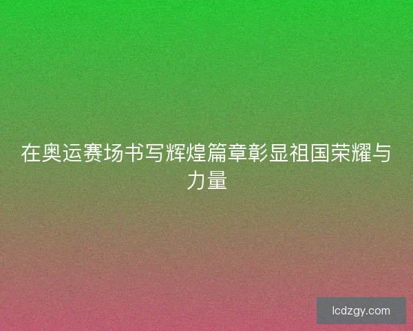 在奥运赛场书写辉煌篇章彰显祖国荣耀与力量