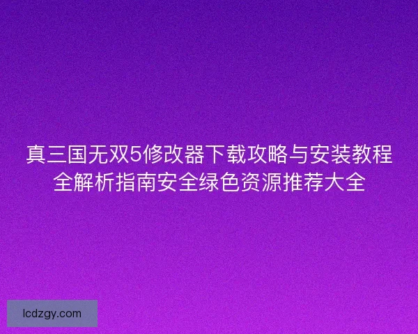真三国无双5修改器下载攻略与安装教程全解析指南安全绿色资源推荐大全