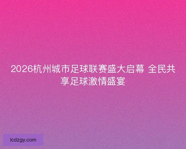 2026杭州城市足球联赛盛大启幕 全民共享足球激情盛宴