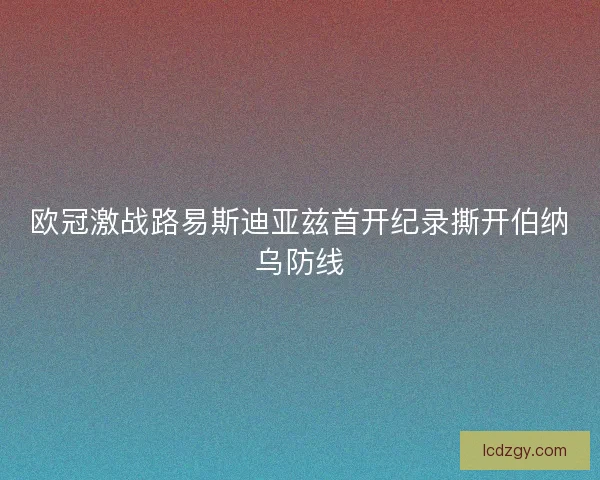 欧冠激战路易斯迪亚兹首开纪录撕开伯纳乌防线