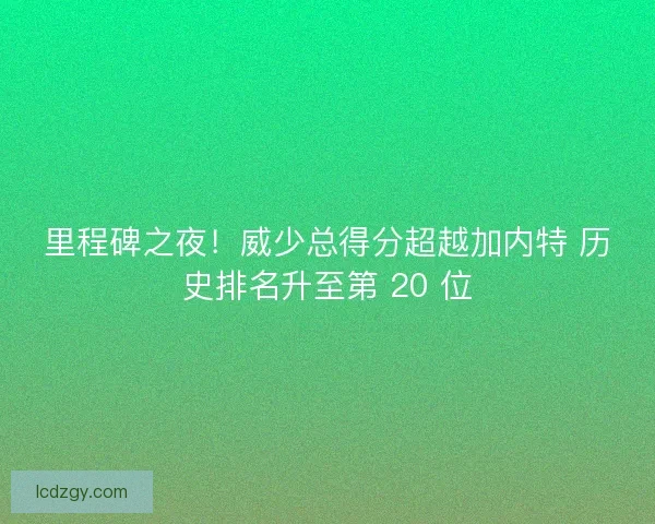 里程碑之夜！威少总得分超越加内特 历史排名升至第 20 位