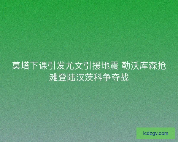 莫塔下课引发尤文引援地震 勒沃库森抢滩登陆汉茨科争夺战