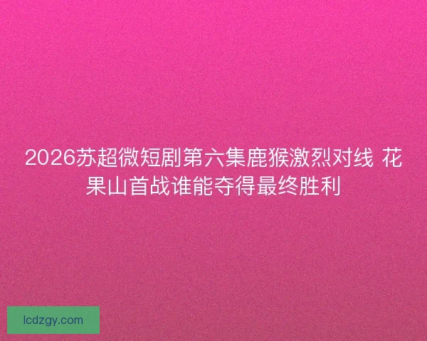 2026苏超微短剧第六集鹿猴激烈对线 花果山首战谁能夺得最终胜利 2026苏超微短剧第六集鹿猴激烈对线 花果山首战谁能夺得最终胜利