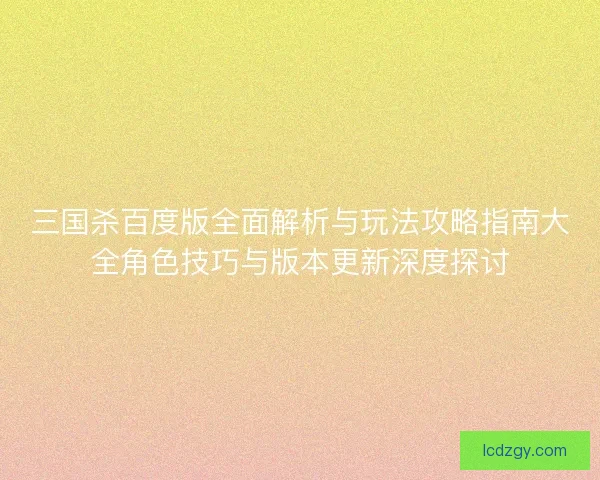 三国杀百度版全面解析与玩法攻略指南大全角色技巧与版本更新深度探讨