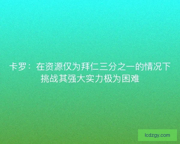 卡罗:在资源仅为拜仁三分之一的情况下挑战其强大实力极为困难 卡罗:在资源仅为拜仁三分之一的情况下挑战其强大实力极为困难