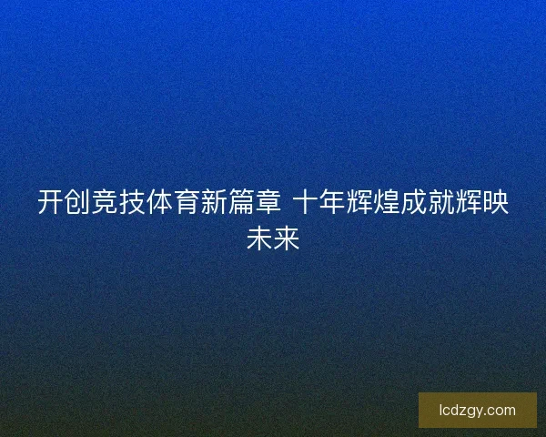 开创竞技体育新篇章 十年辉煌成就辉映未来 开创竞技体育新篇章 十年辉煌成就辉映未来