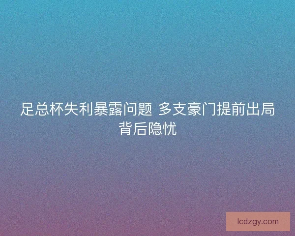 足总杯失利暴露问题 多支豪门提前出局背后隐忧 足总杯失利暴露问题 多支豪门提前出局背后隐忧