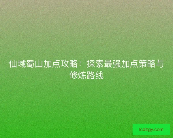仙域蜀山加点攻略：探索最强加点策略与修炼路线