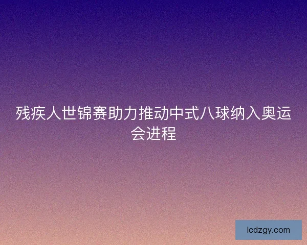 残疾人世锦赛助力推动中式八球纳入奥运会进程 残疾人世锦赛助力推动中式八球纳入奥运会进程
