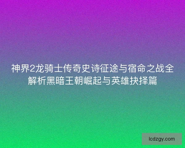 神界2龙骑士传奇史诗征途与宿命之战全解析黑暗王朝崛起与英雄抉择篇 神界2龙骑士传奇史诗征途与宿命之战全解析黑暗王朝崛起与英雄抉择篇