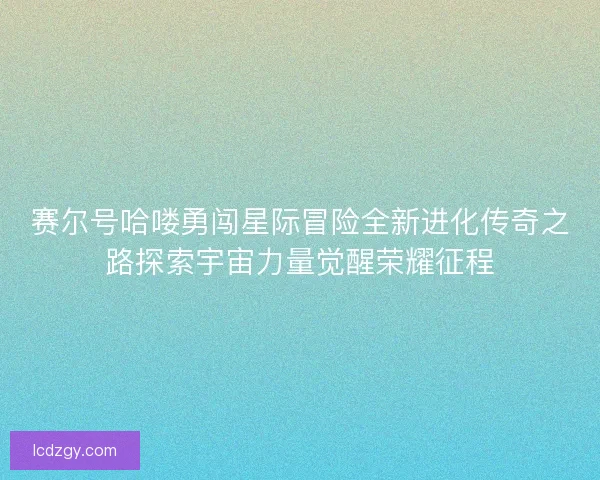 赛尔号哈喽勇闯星际冒险全新进化传奇之路探索宇宙力量觉醒荣耀征程
