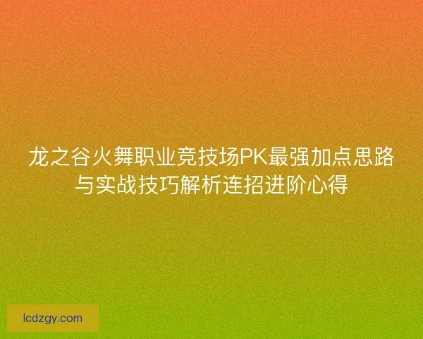 龙之谷火舞职业竞技场PK最强加点思路与实战技巧解析连招进阶心得 龙之谷火舞职业竞技场PK最强加点思路与实战技巧解析连招进阶心得