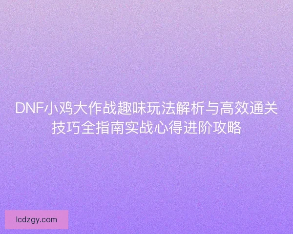 DNF小鸡大作战趣味玩法解析与高效通关技巧全指南实战心得进阶攻略