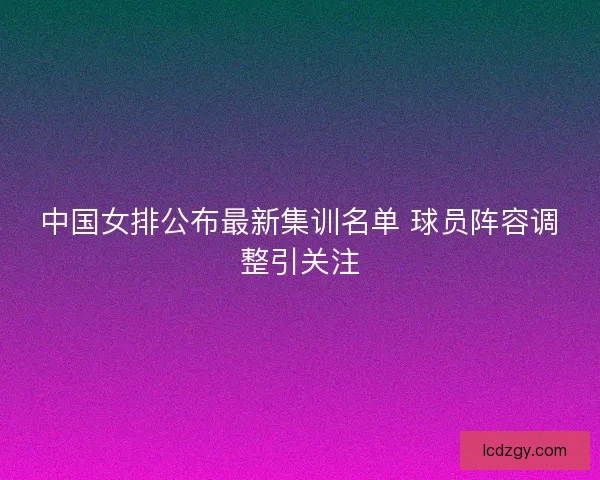 中国女排公布最新集训名单 球员阵容调整引关注 中国女排公布最新集训名单 球员阵容调整引关注