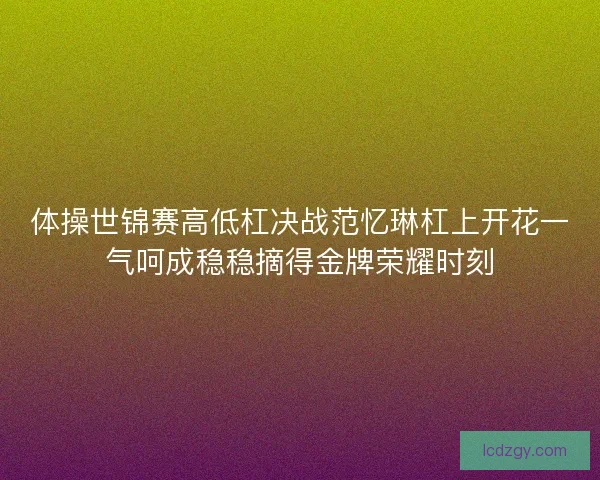 体操世锦赛高低杠决战范忆琳杠上开花一气呵成稳稳摘得金牌荣耀时刻 体操世锦赛高低杠决战范忆琳杠上开花一气呵成稳稳摘得金牌荣耀时刻