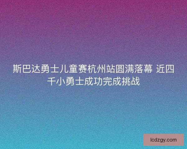 斯巴达勇士儿童赛杭州站圆满落幕 近四千小勇士成功完成挑战