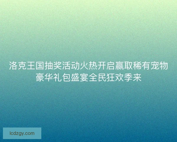 洛克王国抽奖活动火热开启赢取稀有宠物豪华礼包盛宴全民狂欢季来 洛克王国抽奖活动火热开启赢取稀有宠物豪华礼包盛宴全民狂欢季来