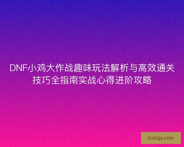 DNF小鸡大作战趣味玩法解析与高效通关技巧全指南实战心得进阶攻略 DNF小鸡大作战趣味玩法解析与高效通关技巧全指南实战心得进阶攻略