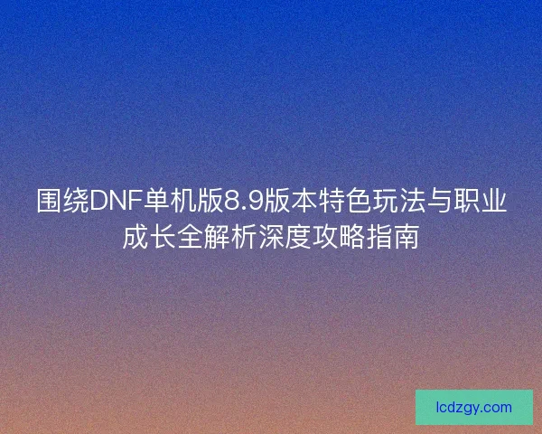 围绕DNF单机版8.9版本特色玩法与职业成长全解析深度攻略指南