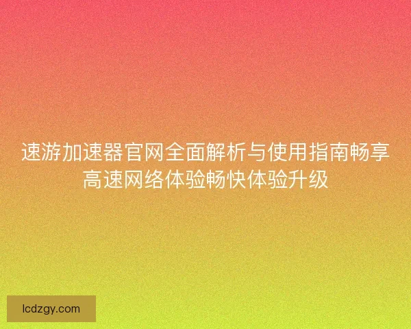 速游加速器官网全面解析与使用指南畅享高速网络体验畅快体验升级