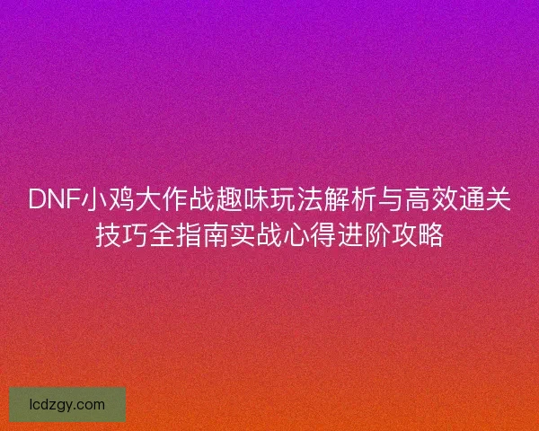 DNF小鸡大作战趣味玩法解析与高效通关技巧全指南实战心得进阶攻略 DNF小鸡大作战趣味玩法解析与高效通关技巧全指南实战心得进阶攻略