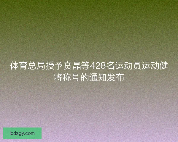 体育总局授予贲晶等428名运动员运动健将称号的通知发布 体育总局授予贲晶等428名运动员运动健将称号的通知发布