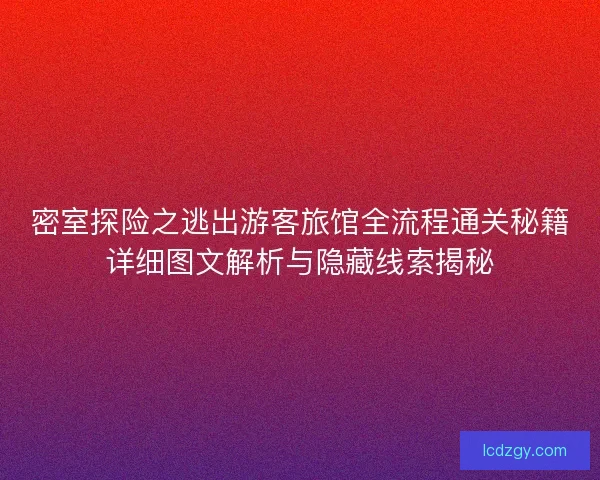 密室探险之逃出游客旅馆全流程通关秘籍详细图文解析与隐藏线索揭秘
