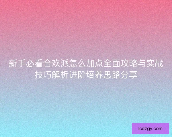 新手必看合欢派怎么加点全面攻略与实战技巧解析进阶培养思路分享