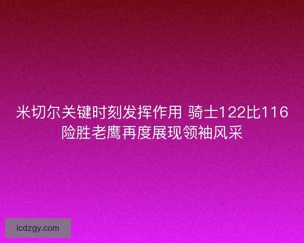 米切尔关键时刻发挥作用 骑士122比116险胜老鹰再度展现领袖风采 米切尔关键时刻发挥作用 骑士122比116险胜老鹰再度展现领袖风采