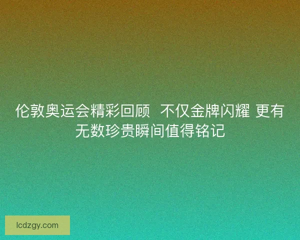 伦敦奥运会精彩回顾  不仅金牌闪耀 更有无数珍贵瞬间值得铭记