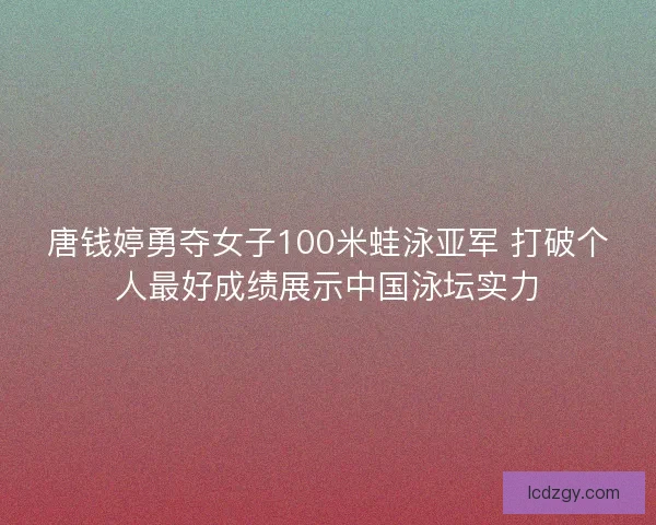 唐钱婷勇夺女子100米蛙泳亚军 打破个人最好成绩展示中国泳坛实力 唐钱婷勇夺女子100米蛙泳亚军 打破个人最好成绩展示中国泳坛实力