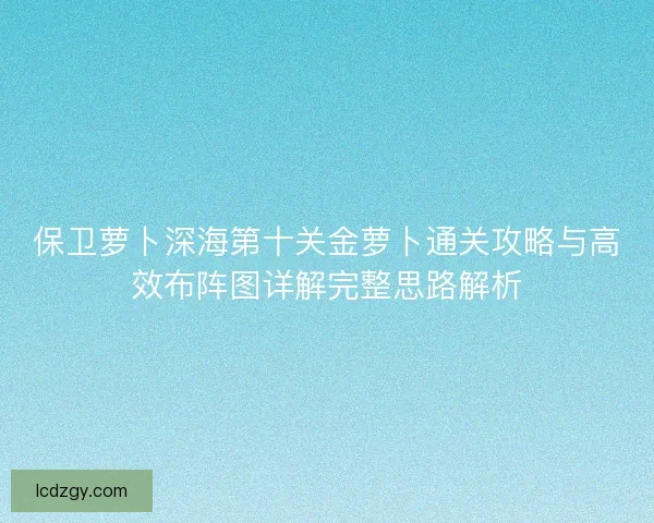 保卫萝卜深海第十关金萝卜通关攻略与高效布阵图详解完整思路解析