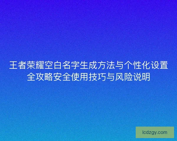 王者荣耀空白名字生成方法与个性化设置全攻略安全使用技巧与风险说明 王者荣耀空白名字生成方法与个性化设置全攻略安全使用技巧与风险说明