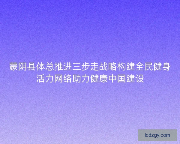 蒙阴县体总推进三步走战略构建全民健身活力网络助力健康中国建设 蒙阴县体总推进三步走战略构建全民健身活力网络助力健康中国建设